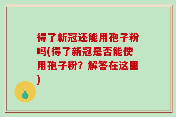 得了新冠还能用孢子粉吗(得了新冠是否能使用孢子粉?解答在这里)-第1张图片-破壁灵芝孢子粉研究指南 得了新冠还能用孢子粉吗(得了新冠是否能使用孢子粉?解答在这里)-第1张图片-破壁灵芝孢子粉研究指南