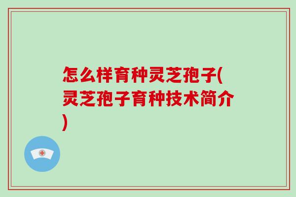 怎么样育种灵芝孢子(灵芝孢子育种技术简介)-第1张图片-破壁灵芝孢子粉研究指南 怎么样育种灵芝孢子(灵芝孢子育种技术简介)-第1张图片-破壁灵芝孢子粉研究指南