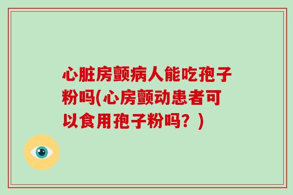 心脏房颤病人能吃孢子粉吗(心房颤动患者可以食用孢子粉吗？)-第1张图片-破壁灵芝孢子粉研究指南