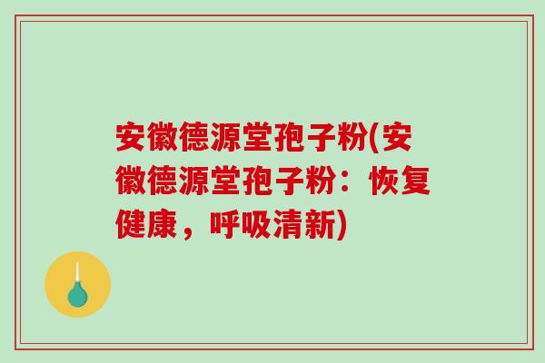 安徽德源堂孢子粉(安徽德源堂孢子粉:恢复健康,呼吸清新)-第1张图片-破壁灵芝孢子粉研究指南 安徽德源堂孢子粉(安徽德源堂孢子粉:恢复健康,呼吸清新)-第1张图片-破壁灵芝孢子粉研究指南