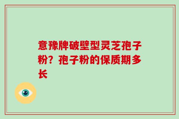 意豫牌破壁型灵芝孢子粉?孢子粉的保质期多长-第1张图片-破壁灵芝孢子粉研究指南 意豫牌破壁型灵芝孢子粉?孢子粉的保质期多长-第1张图片-破壁灵芝孢子粉研究指南