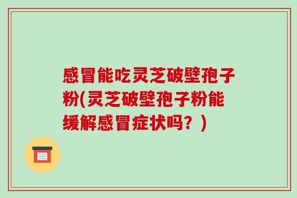 感冒能吃灵芝破壁孢子粉(灵芝破壁孢子粉能缓解感冒症状吗?)-第1张图片-破壁灵芝孢子粉研究指南 感冒能吃灵芝破壁孢子粉(灵芝破壁孢子粉能缓解感冒症状吗?)-第1张图片-破壁灵芝孢子粉研究指南