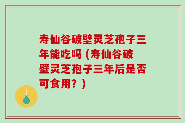 寿仙谷破壁灵芝孢子三年能吃吗 (寿仙谷破壁灵芝孢子三年后是否可食用?)-第1张图片-破壁灵芝孢子粉研究指南 寿仙谷破壁灵芝孢子三年能吃吗 (寿仙谷破壁灵芝孢子三年后是否可食用?)-第1张图片-破壁灵芝孢子粉研究指南