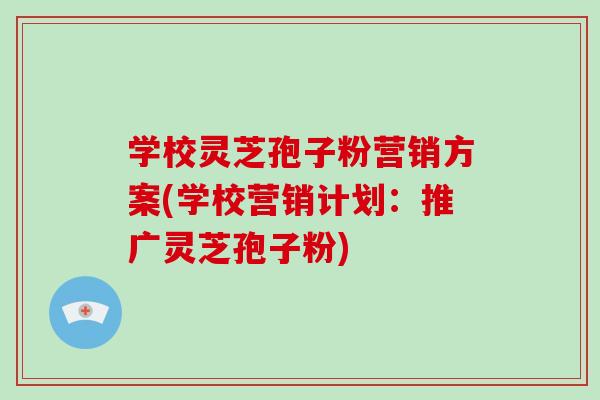 学校灵芝孢子粉营销方案(学校营销计划:推广灵芝孢子粉)-第1张图片-破壁灵芝孢子粉研究指南 学校灵芝孢子粉营销方案(学校营销计划:推广灵芝孢子粉)-第1张图片-破壁灵芝孢子粉研究指南