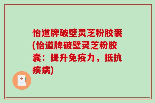 怡道牌破壁灵芝粉胶囊(怡道牌破壁灵芝粉胶囊：提升免疫力，抵抗疾病)-第1张图片-破壁灵芝孢子粉研究指南