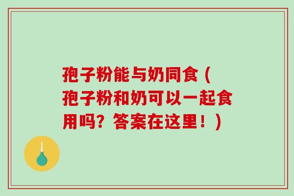 孢子粉能与奶同食 (孢子粉和奶可以一起食用吗?答案在这里!)-第1张图片-破壁灵芝孢子粉研究指南 孢子粉能与奶同食 (孢子粉和奶可以一起食用吗?答案在这里!)-第1张图片-破壁灵芝孢子粉研究指南