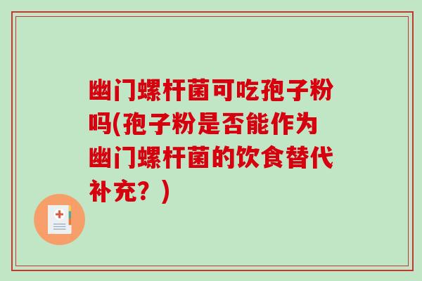 幽门螺杆菌可吃孢子粉吗(孢子粉是否能作为幽门螺杆菌的饮食替代补充？)-第1张图片-破壁灵芝孢子粉研究指南