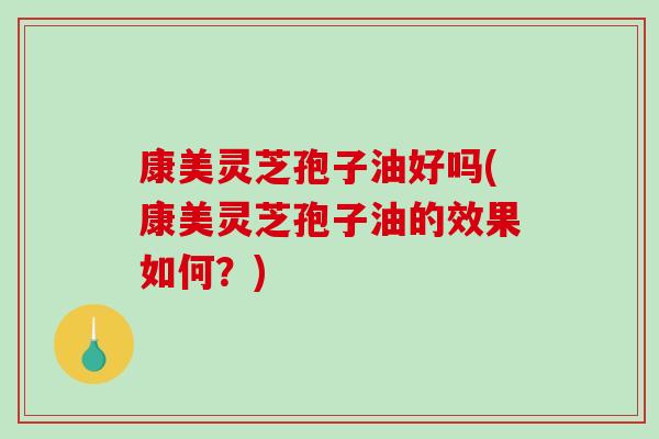 康美灵芝孢子油好吗(康美灵芝孢子油的效果如何?)-第1张图片-破壁灵芝孢子粉研究指南 康美灵芝孢子油好吗(康美灵芝孢子油的效果如何?)-第1张图片-破壁灵芝孢子粉研究指南