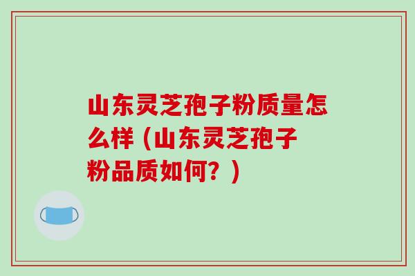 山东灵芝孢子粉质量怎么样 (山东灵芝孢子粉品质如何?)-第1张图片-破壁灵芝孢子粉研究指南 山东灵芝孢子粉质量怎么样 (山东灵芝孢子粉品质如何?)-第1张图片-破壁灵芝孢子粉研究指南