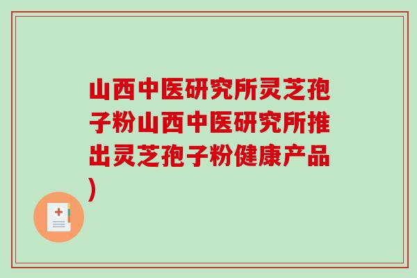山西中医研究所灵芝孢子粉山西中医研究所推出灵芝孢子粉健康产品)-第1张图片-破壁灵芝孢子粉研究指南 山西中医研究所灵芝孢子粉山西中医研究所推出灵芝孢子粉健康产品)-第1张图片-破壁灵芝孢子粉研究指南
