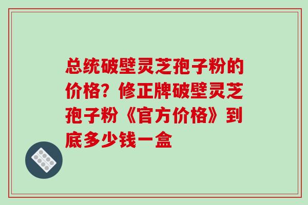 总统破壁灵芝孢子粉的价格?修正牌破壁灵芝孢子粉《官方价格》到底多少钱一盒-第1张图片-破壁灵芝孢子粉研究指南 总统破壁灵芝孢子粉的价格?修正牌破壁灵芝孢子粉《官方价格》到底多少钱一盒-第1张图片-破壁灵芝孢子粉研究指南