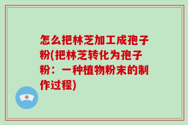 怎么把林芝加工成孢子粉(把林芝转化为孢子粉:一种植物粉末的制作过程)-第1张图片-破壁灵芝孢子粉研究指南 怎么把林芝加工成孢子粉(把林芝转化为孢子粉:一种植物粉末的制作过程)-第1张图片-破壁灵芝孢子粉研究指南
