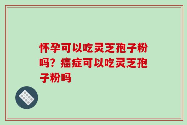 怀孕可以吃灵芝孢子粉吗?癌症可以吃灵芝孢子粉吗-第1张图片-破壁灵芝孢子粉研究指南 怀孕可以吃灵芝孢子粉吗?癌症可以吃灵芝孢子粉吗-第1张图片-破壁灵芝孢子粉研究指南