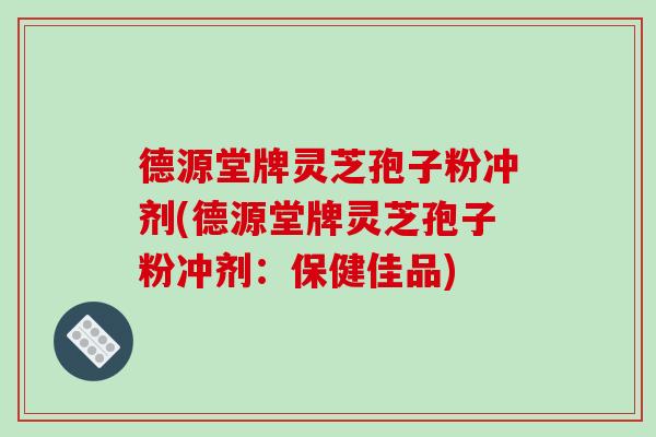 德源堂牌灵芝孢子粉冲剂(德源堂牌灵芝孢子粉冲剂:保健佳品)-第1张图片-破壁灵芝孢子粉研究指南 德源堂牌灵芝孢子粉冲剂(德源堂牌灵芝孢子粉冲剂:保健佳品)-第1张图片-破壁灵芝孢子粉研究指南