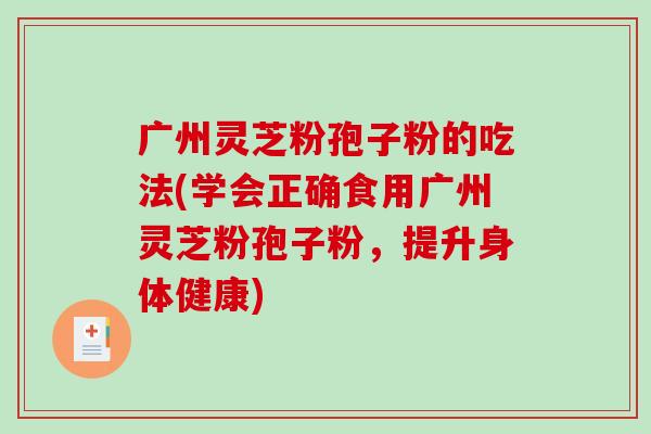 广州灵芝粉孢子粉的吃法(学会正确食用广州灵芝粉孢子粉,提升身体健康)-第1张图片-破壁灵芝孢子粉研究指南 广州灵芝粉孢子粉的吃法(学会正确食用广州灵芝粉孢子粉,提升身体健康)-第1张图片-破壁灵芝孢子粉研究指南