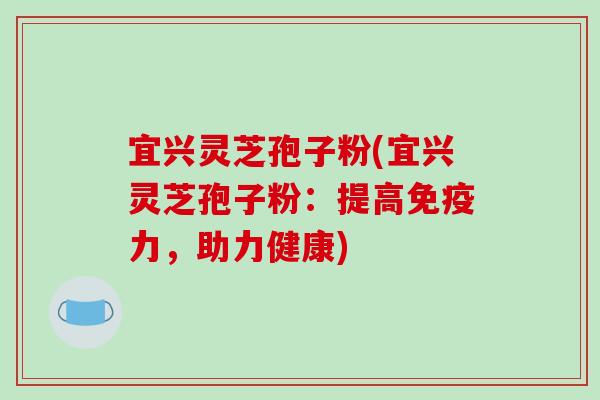 宜兴灵芝孢子粉(宜兴灵芝孢子粉:提高免疫力,助力健康)-第1张图片-破壁灵芝孢子粉研究指南 宜兴灵芝孢子粉(宜兴灵芝孢子粉:提高免疫力,助力健康)-第1张图片-破壁灵芝孢子粉研究指南