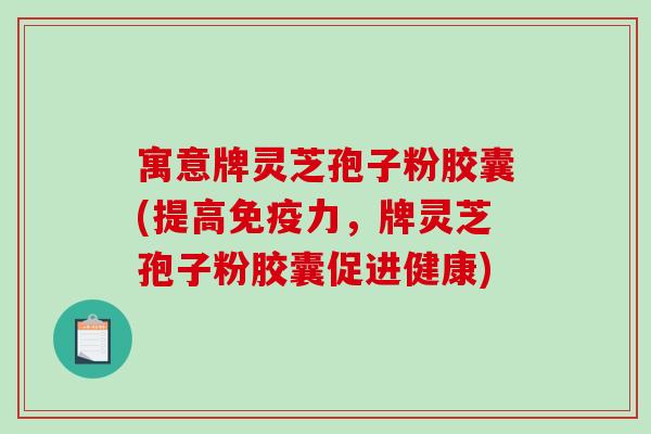 寓意牌灵芝孢子粉胶囊(提高免疫力,牌灵芝孢子粉胶囊促进健康)-第1张图片-破壁灵芝孢子粉研究指南 寓意牌灵芝孢子粉胶囊(提高免疫力,牌灵芝孢子粉胶囊促进健康)-第1张图片-破壁灵芝孢子粉研究指南