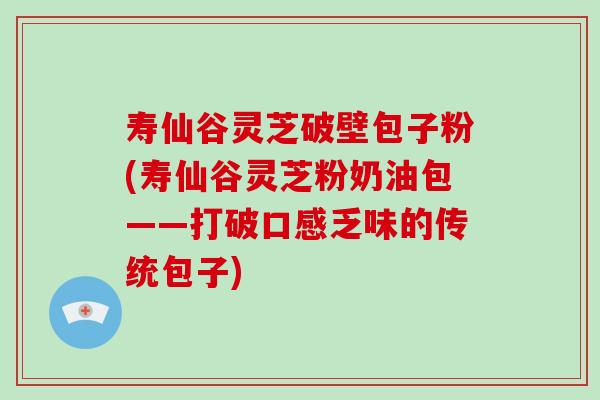寿仙谷灵芝破壁包子粉(寿仙谷灵芝粉奶油包——打破口感乏味的传统包子)-第1张图片-破壁灵芝孢子粉研究指南 寿仙谷灵芝破壁包子粉(寿仙谷灵芝粉奶油包——打破口感乏味的传统包子)-第1张图片-破壁灵芝孢子粉研究指南