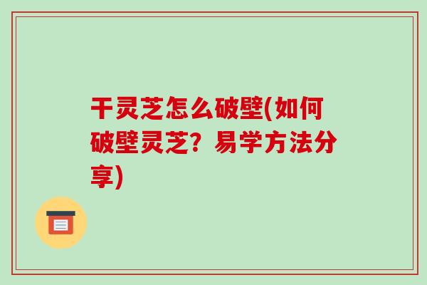干灵芝怎么破壁(如何破壁灵芝?易学方法分享)-第1张图片-破壁灵芝孢子粉研究指南 干灵芝怎么破壁(如何破壁灵芝?易学方法分享)-第1张图片-破壁灵芝孢子粉研究指南