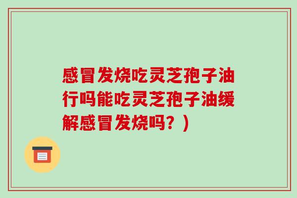感冒发烧吃灵芝孢子油行吗能吃灵芝孢子油缓解感冒发烧吗?)-第1张图片-破壁灵芝孢子粉研究指南 感冒发烧吃灵芝孢子油行吗能吃灵芝孢子油缓解感冒发烧吗?)-第1张图片-破壁灵芝孢子粉研究指南