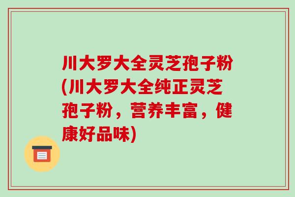 川大罗大全灵芝孢子粉(川大罗大全纯正灵芝孢子粉,营养丰富,健康好品味)-第1张图片-破壁灵芝孢子粉研究指南 川大罗大全灵芝孢子粉(川大罗大全纯正灵芝孢子粉,营养丰富,健康好品味)-第1张图片-破壁灵芝孢子粉研究指南