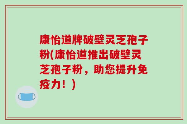 康怡道牌破壁灵芝孢子粉(康怡道推出破壁灵芝孢子粉,助您提升免疫力!)-第1张图片-破壁灵芝孢子粉研究指南 康怡道牌破壁灵芝孢子粉(康怡道推出破壁灵芝孢子粉,助您提升免疫力!)-第1张图片-破壁灵芝孢子粉研究指南