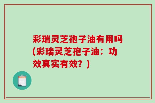 彩瑞灵芝孢子油有用吗(彩瑞灵芝孢子油：功效真实有效？)-第1张图片-破壁灵芝孢子粉研究指南