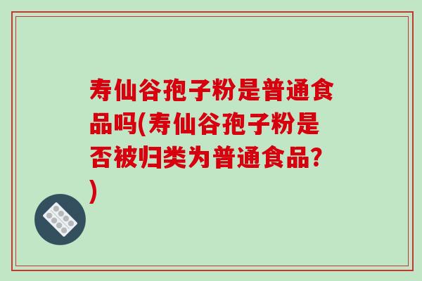 寿仙谷孢子粉是普通食品吗(寿仙谷孢子粉是否被归类为普通食品?)-第1张图片-破壁灵芝孢子粉研究指南 寿仙谷孢子粉是普通食品吗(寿仙谷孢子粉是否被归类为普通食品?)-第1张图片-破壁灵芝孢子粉研究指南