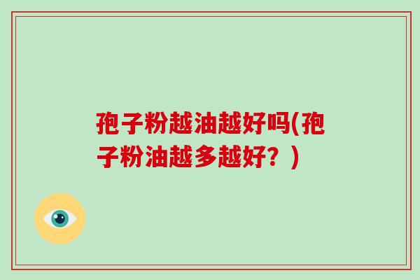 孢子粉越油越好吗(孢子粉油越多越好?)-第1张图片-破壁灵芝孢子粉研究指南 孢子粉越油越好吗(孢子粉油越多越好?)-第1张图片-破壁灵芝孢子粉研究指南