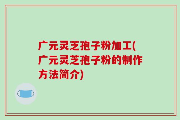 广元灵芝孢子粉加工(广元灵芝孢子粉的制作方法简介)-第1张图片-破壁灵芝孢子粉研究指南 广元灵芝孢子粉加工(广元灵芝孢子粉的制作方法简介)-第1张图片-破壁灵芝孢子粉研究指南