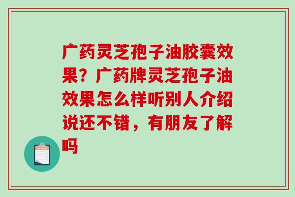 广药灵芝孢子油胶囊效果?广药牌灵芝孢子油效果怎么样听别人介绍说还不错,有朋友了解吗-第1张图片-破壁灵芝孢子粉研究指南 广药灵芝孢子油胶囊效果?广药牌灵芝孢子油效果怎么样听别人介绍说还不错,有朋友了解吗-第1张图片-破壁灵芝孢子粉研究指南