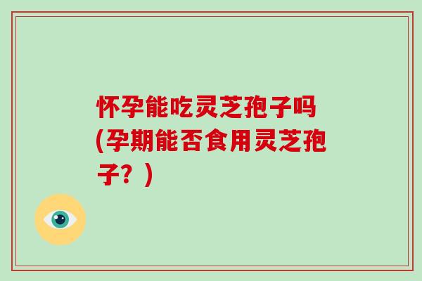 怀孕能吃灵芝孢子吗 (孕期能否食用灵芝孢子？)-第1张图片-破壁灵芝孢子粉研究指南