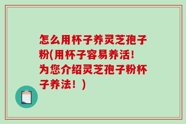 怎么用杯子养灵芝孢子粉(用杯子容易养活!为您介绍灵芝孢子粉杯子养法!)-第1张图片-破壁灵芝孢子粉研究指南 怎么用杯子养灵芝孢子粉(用杯子容易养活!为您介绍灵芝孢子粉杯子养法!)-第1张图片-破壁灵芝孢子粉研究指南