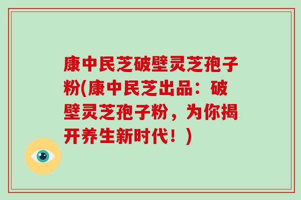 康中民芝破壁灵芝孢子粉(康中民芝出品:破壁灵芝孢子粉,为你揭开养生新时代!)-第1张图片-破壁灵芝孢子粉研究指南 康中民芝破壁灵芝孢子粉(康中民芝出品:破壁灵芝孢子粉,为你揭开养生新时代!)-第1张图片-破壁灵芝孢子粉研究指南
