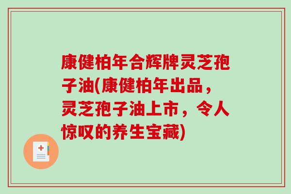 康健柏年合辉牌灵芝孢子油(康健柏年出品,灵芝孢子油上市,令人惊叹的养生宝藏)-第1张图片-破壁灵芝孢子粉研究指南 康健柏年合辉牌灵芝孢子油(康健柏年出品,灵芝孢子油上市,令人惊叹的养生宝藏)-第1张图片-破壁灵芝孢子粉研究指南