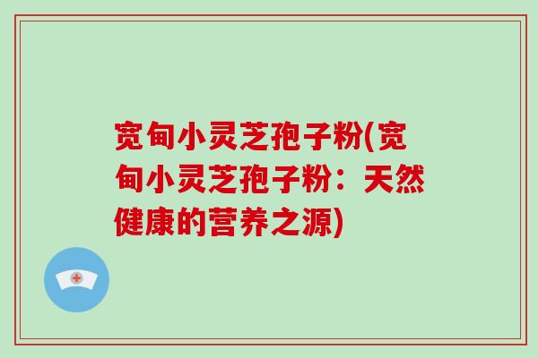 宽甸小灵芝孢子粉(宽甸小灵芝孢子粉:天然健康的营养之源)-第1张图片-破壁灵芝孢子粉研究指南 宽甸小灵芝孢子粉(宽甸小灵芝孢子粉:天然健康的营养之源)-第1张图片-破壁灵芝孢子粉研究指南