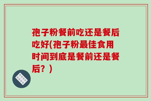 孢子粉餐前吃还是餐后吃好(孢子粉最佳食用时间到底是餐前还是餐后?)-第1张图片-破壁灵芝孢子粉研究指南 孢子粉餐前吃还是餐后吃好(孢子粉最佳食用时间到底是餐前还是餐后?)-第1张图片-破壁灵芝孢子粉研究指南