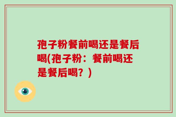 孢子粉餐前喝还是餐后喝(孢子粉:餐前喝还是餐后喝?)-第1张图片-破壁灵芝孢子粉研究指南 孢子粉餐前喝还是餐后喝(孢子粉:餐前喝还是餐后喝?)-第1张图片-破壁灵芝孢子粉研究指南