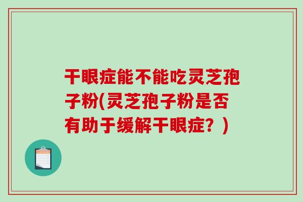 干眼症能不能吃灵芝孢子粉(灵芝孢子粉是否有助于缓解干眼症?)-第1张图片-破壁灵芝孢子粉研究指南 干眼症能不能吃灵芝孢子粉(灵芝孢子粉是否有助于缓解干眼症?)-第1张图片-破壁灵芝孢子粉研究指南