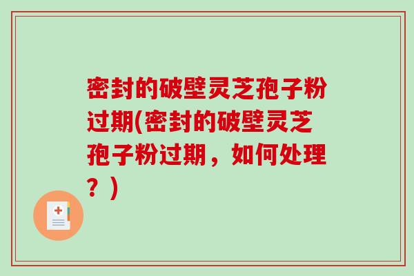 密封的破壁灵芝孢子粉过期(密封的破壁灵芝孢子粉过期,如何处理?)-第1张图片-破壁灵芝孢子粉研究指南 密封的破壁灵芝孢子粉过期(密封的破壁灵芝孢子粉过期,如何处理?)-第1张图片-破壁灵芝孢子粉研究指南