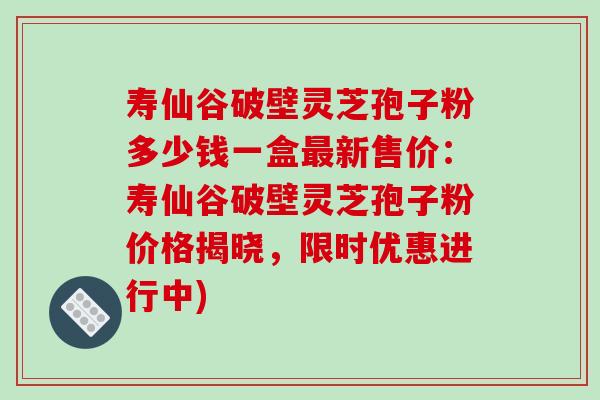 寿仙谷破壁灵芝孢子粉多少钱一盒最新售价:寿仙谷破壁灵芝孢子粉价格揭晓,限时优惠进行中)-第1张图片-破壁灵芝孢子粉研究指南 寿仙谷破壁灵芝孢子粉多少钱一盒最新售价:寿仙谷破壁灵芝孢子粉价格揭晓,限时优惠进行中)-第1张图片-破壁灵芝孢子粉研究指南