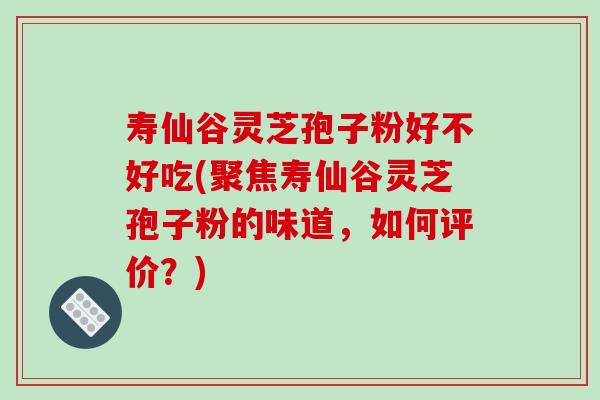 寿仙谷灵芝孢子粉好不好吃(聚焦寿仙谷灵芝孢子粉的味道,如何评价?)-第1张图片-破壁灵芝孢子粉研究指南 寿仙谷灵芝孢子粉好不好吃(聚焦寿仙谷灵芝孢子粉的味道,如何评价?)-第1张图片-破壁灵芝孢子粉研究指南