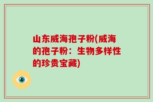 山东威海孢子粉(威海的孢子粉:生物多样性的珍贵宝藏)-第1张图片-破壁灵芝孢子粉研究指南 山东威海孢子粉(威海的孢子粉:生物多样性的珍贵宝藏)-第1张图片-破壁灵芝孢子粉研究指南