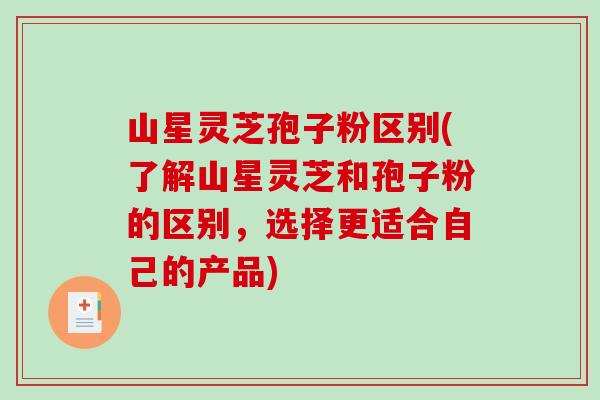 山星灵芝孢子粉区别(了解山星灵芝和孢子粉的区别,选择更适合自己的产品)-第1张图片-破壁灵芝孢子粉研究指南 山星灵芝孢子粉区别(了解山星灵芝和孢子粉的区别,选择更适合自己的产品)-第1张图片-破壁灵芝孢子粉研究指南