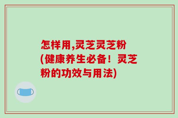 怎样用,灵芝灵芝粉 (健康养生必备!灵芝粉的功效与用法)-第1张图片-破壁灵芝孢子粉研究指南 怎样用,灵芝灵芝粉 (健康养生必备!灵芝粉的功效与用法)-第1张图片-破壁灵芝孢子粉研究指南