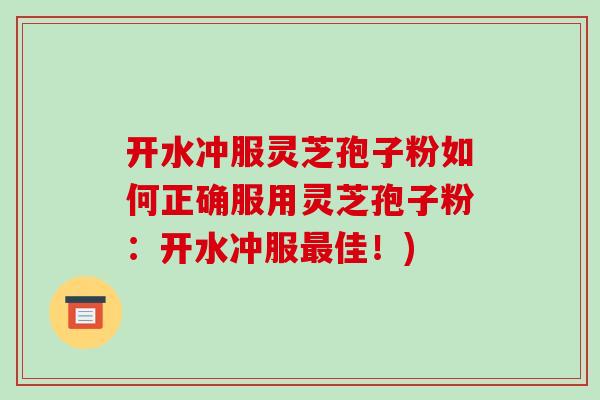 开水冲服灵芝孢子粉如何正确服用灵芝孢子粉:开水冲服最佳!)-第1张图片-破壁灵芝孢子粉研究指南 开水冲服灵芝孢子粉如何正确服用灵芝孢子粉:开水冲服最佳!)-第1张图片-破壁灵芝孢子粉研究指南