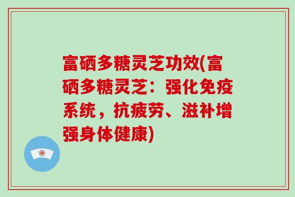 富硒多糖灵芝功效(富硒多糖灵芝:强化免疫系统,抗疲劳、滋补增强身体健康)-第1张图片-破壁灵芝孢子粉研究指南 富硒多糖灵芝功效(富硒多糖灵芝:强化免疫系统,抗疲劳、滋补增强身体健康)-第1张图片-破壁灵芝孢子粉研究指南