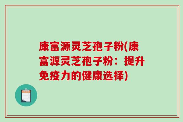 康富源灵芝孢子粉(康富源灵芝孢子粉:提升免疫力的健康选择)-第1张图片-破壁灵芝孢子粉研究指南 康富源灵芝孢子粉(康富源灵芝孢子粉:提升免疫力的健康选择)-第1张图片-破壁灵芝孢子粉研究指南