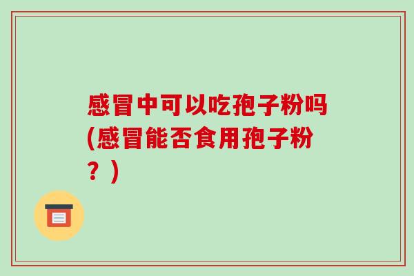 感冒中可以吃孢子粉吗(感冒能否食用孢子粉?)-第1张图片-破壁灵芝孢子粉研究指南 感冒中可以吃孢子粉吗(感冒能否食用孢子粉?)-第1张图片-破壁灵芝孢子粉研究指南