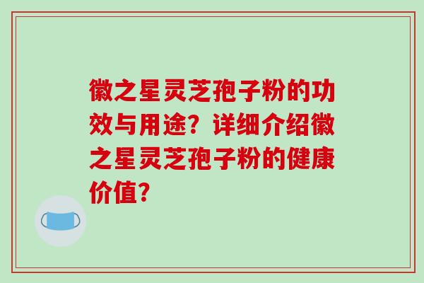 徽之星灵芝孢子粉的功效与用途?详细介绍徽之星灵芝孢子粉的健康价值?-第1张图片-破壁灵芝孢子粉研究指南 徽之星灵芝孢子粉的功效与用途?详细介绍徽之星灵芝孢子粉的健康价值?-第1张图片-破壁灵芝孢子粉研究指南